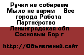 Ручки не собираем! Мыло не варим! - Все города Работа » Партнёрство   . Ленинградская обл.,Сосновый Бор г.